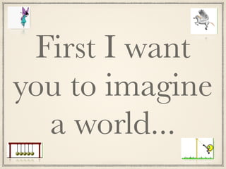 First I want
you to imagine
a world...
 