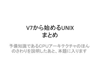 V7から始めるUNIX
        まとめ
予備知識であるＣＰＵアーキテクチャのほん
 のさわりを説明したあと、本題に入ります
 