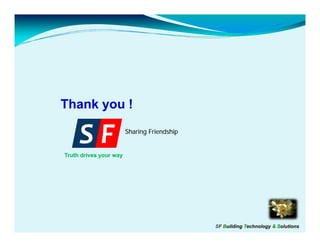 Thank you !

     SF
Truth drives your way
                        Sharing Friendship




                                             SF Building Technology & Solutions
 