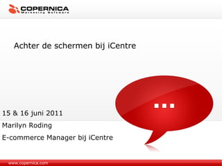www.copernica.com Achter de schermen bij iCentre 15 & 16 juni 2011 Marilyn Roding E-commerce Manager bij iCentre 