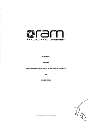 ara 
HAND-TO-HAND COURIeRS'"
AGREEMENT
between
RAM TRANSPORT (SOUTH AFRICA) (PROPRIETARY) LlMn"ED 

and 

MIKESHRAGA 

 