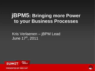 Kris Verlaenen – jBPM Lead June 17 th , 2011   jBPM5 : Bringing more Power to your Business Processes 