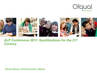 ALP Conference 2011: Qualifications for the 21 st  Century  Glenys Stacey, Chief Executive, Ofqual 