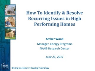 How To Identify & Resolve
                Recurring Issues in High
                  Performing Homes


                                    Amber Wood
                           Manager, Energy Programs
                            NAHB Research Center

                                    June 21, 2011


Driving Innovation in Housing Technology
 