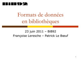 Formats de données en bibliothèques 23 juin 2011 – BiB92 Françoise Leresche – Patrick Le Bœuf 