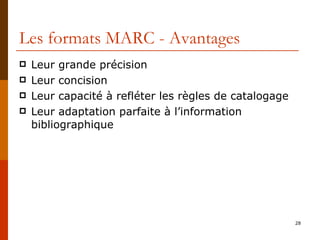 Les formats MARC - Avantages Leur grande précision Leur concision  Leur capacité à refléter les règles de catalogage Leur adaptation parfaite à l’information bibliographique 
