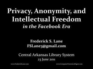 Privacy, Anonymity, and Intellectual Freedomin the Facebook Era Frederick S. Lane FSLane3@gmail.com Central Arkansas Library System 23 June 2011 www.FrederickLane.com www.ComputerForensicsDigest.com 