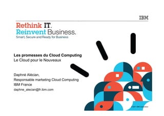 Les promesses du Cloud Computing
Le Cloud pour le Nouveaux


Daphné Alécian,
Responsable marketing Cloud Computing
IBM France
daphne_alecian@fr.ibm.com




                                        © 2011 IBM Corporation
 
