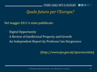 Quale futuro per l’Europa? Nel maggio 2011 è stato pubblicato Digital Opportunity  A Review of Intellectual Property and Growth  An Independent Report by Professor Ian Hargreaves  (http://www.ipo.gov.uk/ipreview.htm) © 2010 Studio Legale Nitti & Associati – tutti i diritti riservati - www.nitti.it 