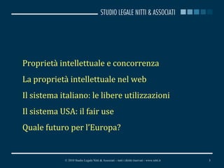 Proprietà intellettuale e concorrenza La proprietà intellettuale nel web Il sistema italiano: le libere utilizzazioni Il sistema USA: il fair use Quale futuro per l’Europa? © 2010 Studio Legale Nitti & Associati – tutti i diritti riservati - www.nitti.it 