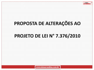 PROPOSTA DE ALTERAÇÕES AO

PROJETO DE LEI N° 7.376/2010




         www.luizaerundina.com.br
 