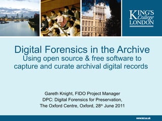 Digital Forensics in the Archive Using open source & free software to capture and curate archival digital records   Gareth Knight, FIDO Project Manager DPC: Digital Forensics for Preservation, The Oxford Centre, Oxford, 28 th  June 2011 