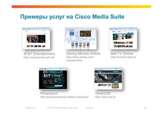 Примеры услуг на Cisco Media Suite




 AT&T Entertainment                                        Disney Movies Online                                 Bell TV Online
 http://uverseonline.att.net                               http://www.disney.com/                               http://tvonline.bell.ca/
                                                           moviesonline




                    Paramount                                                                      OnetVOD
                    http://paramountshop.extend.com/store/                                         http://vod.onet.pl


  Presentation_ID        © 2010 Cisco and/or its affiliates. All rights reserved.   Cisco Public                                           51
 