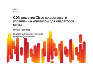 CDN решения Cisco по доставке и
управлению контентом для операторов
связи
Илгар Гасымов
Системный архитектор Cisco
igasymov@cisco.com
 