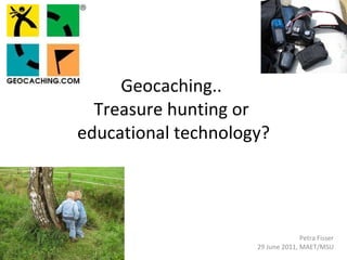 Geocaching..  Treasure hunting or  educational technology? Petra Fisser 29 June 2011, MAET/MSU 
