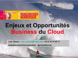 Enjeux et Opportunités  Business  du  Cloud Loic Simon -  Loic_simon @ fr.ibm.com  +33 6 76 75 40 71 linkedin.com/in/loicsimonibm - @cluballiances 