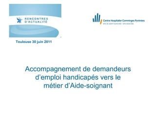 Toulouse 30 juin 2011




     Accompagnement de demandeurs
        d’emploi handicapés vers le
           métier d’Aide-soignant
 