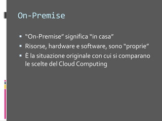 On-Premise“On-Premise” significa “in casa”Risorse, hardware e software, sono “proprie”È la situazione originale con cui si comparano le scelte del CloudComputing