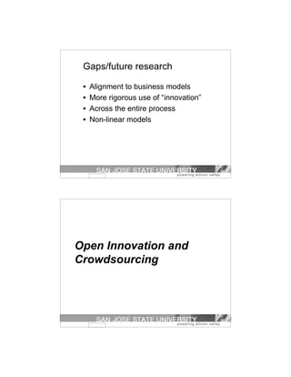 Gaps/future research

 •   Alignment to business models
 •   More rigorous use of “innovation”
 •   Across the entire process
 •   Non-linear models




Open Innovation and
Crowdsourcing
 