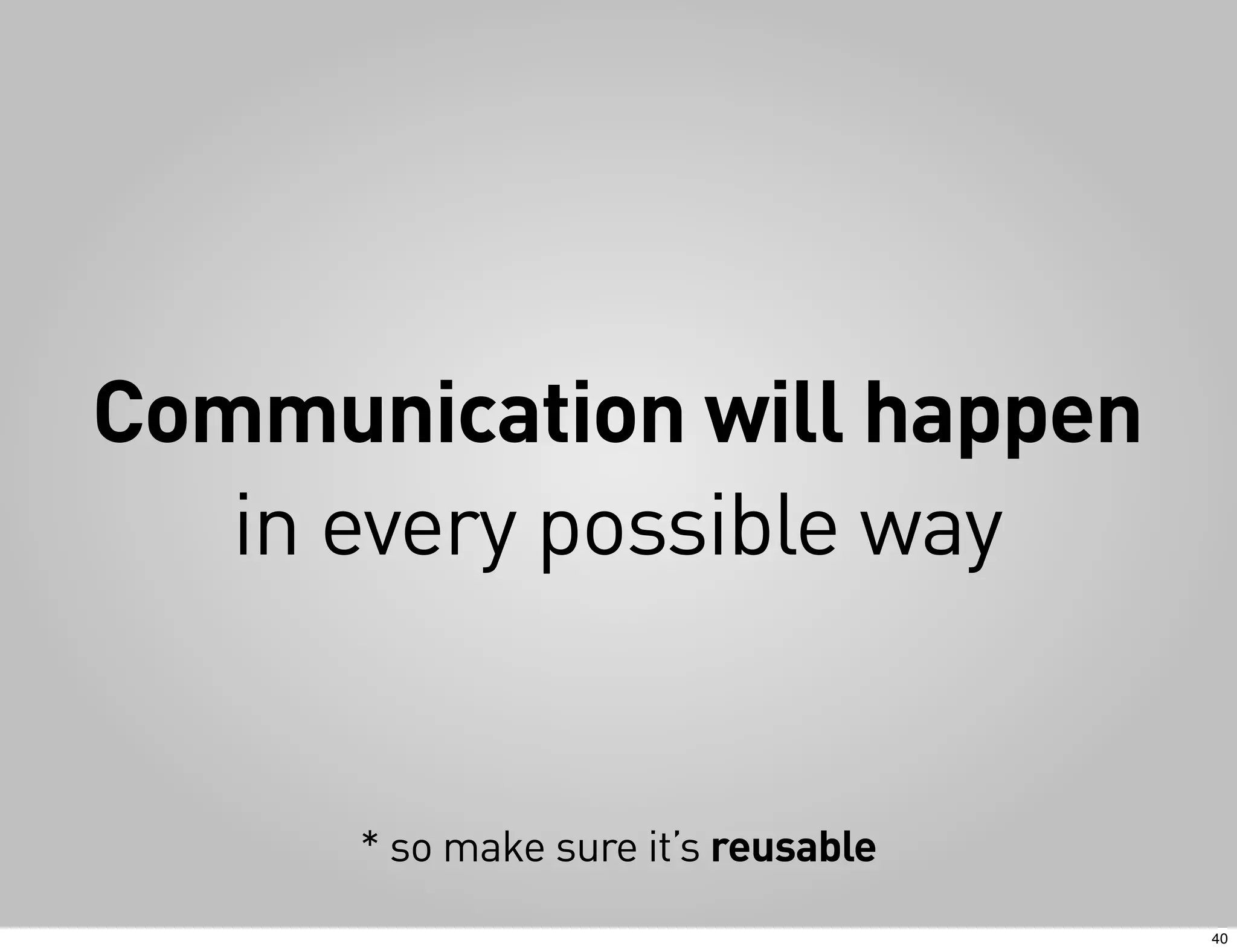 Communication will happen
   in every possible way


      * so make sure it’s reusable
                                     40
 