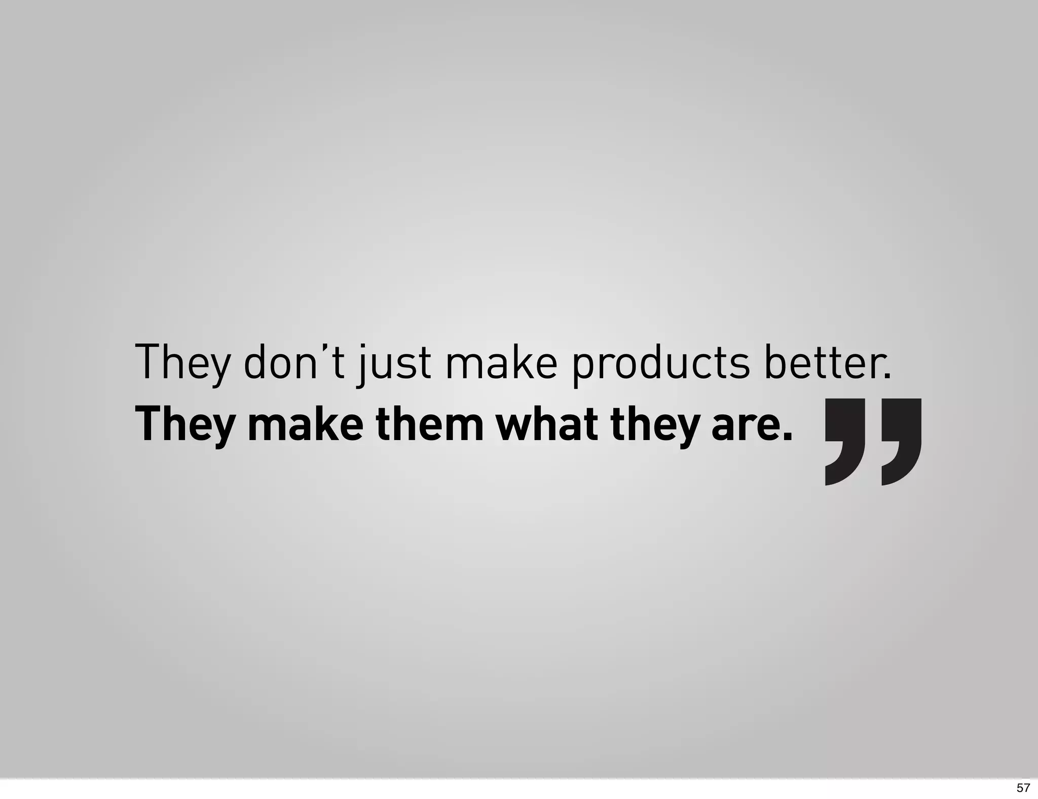 They don’t just make products better.
They make them what they are.




                                        57
 