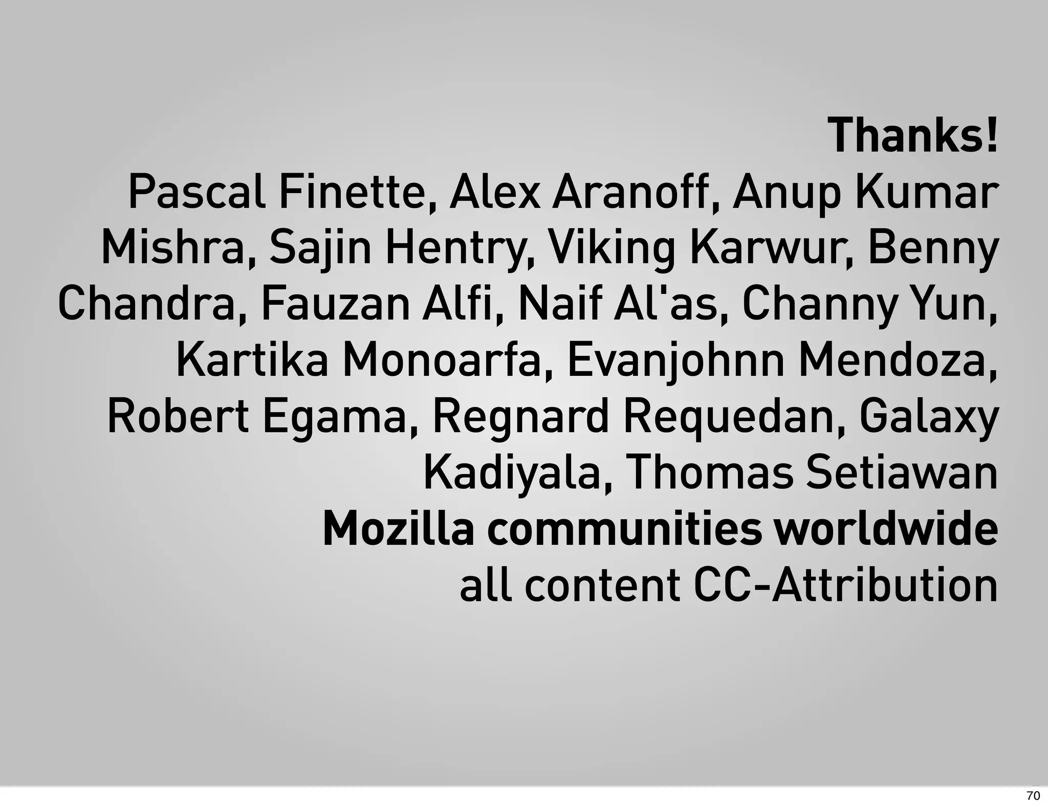 Thanks!
   Pascal Finette, Alex Aranoff, Anup Kumar
 Mishra, Sajin Hentry, Viking Karwur, Benny
Chandra, Fauzan Alfi, Naif Al'as, Channy Yun,
     Kartika Monoarfa, Evanjohnn Mendoza,
  Robert Egama, Regnard Requedan, Galaxy
                 Kadiyala, Thomas Setiawan
            Mozilla communities worldwide
                   all content CC-Attribution



                                                70
 