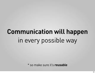 Communication will happen
   in every possible way


      * so make sure it’s reusable
                                     40
 