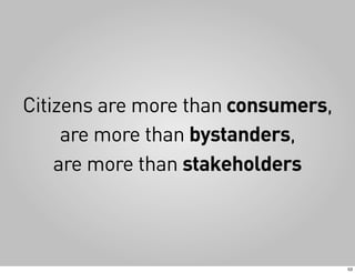 Citizens are more than consumers,
     are more than bystanders,
    are more than stakeholders



                                    53
 