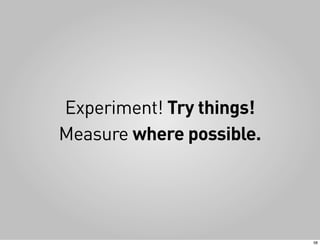 Experiment! Try things!
Measure where possible.




                          58
 