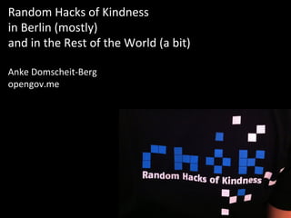 Random	
  Hacks	
  of	
  Kindness	
  	
  
in	
  Berlin	
  (mostly)	
  	
  
and	
  in	
  the	
  Rest	
  of	
  the	
  World	
  (a	
  bit)	
  
	
  
Anke	
  Domscheit-­‐Berg	
  
opengov.me	
  
 