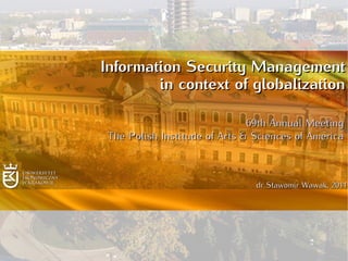 Information Security Management
        in context of globalization

                              
                               69th Annual Meeting
 The Polish Institude of Arts & Sciences of America



                                 dr Sławomir Wawak, 2011
 