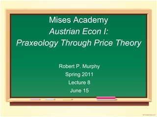 Mises Academy
Austrian Econ I:
Praxeology Through Price Theory
Robert P. Murphy
Spring 2011
Lecture 8
June 15
 