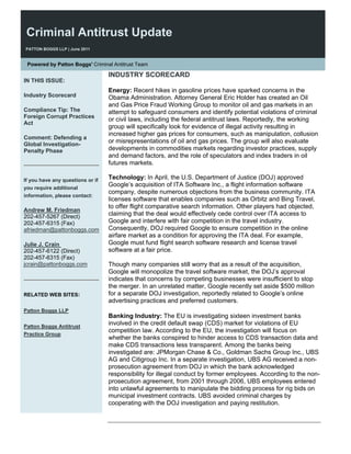 Criminal Antitrust Update
PATTON BOGGS LLP | June 2011


 Powered by Patton Boggs' Criminal Antitrust Team

                                  INDUSTRY SCORECARD
IN THIS ISSUE:
                                  Energy: Recent hikes in gasoline prices have sparked concerns in the
Industry Scorecard                Obama Administration. Attorney General Eric Holder has created an Oil
                                  and Gas Price Fraud Working Group to monitor oil and gas markets in an
Compliance Tip: The               attempt to safeguard consumers and identify potential violations of criminal
Foreign Corrupt Practices
                                  or civil laws, including the federal antitrust laws. Reportedly, the working
Act
                                  group will specifically look for evidence of illegal activity resulting in
                                  increased higher gas prices for consumers, such as manipulation, collusion
Comment: Defending a
Global Investigation-
                                  or misrepresentations of oil and gas prices. The group will also evaluate
Penalty Phase                     developments in commodities markets regarding investor practices, supply
                                  and demand factors, and the role of speculators and index traders in oil
                                  futures markets.

If you have any questions or if   Technology: In April, the U.S. Department of Justice (DOJ) approved
you require additional
                                  Google’s acquisition of ITA Software Inc., a flight information software
                                  company, despite numerous objections from the business community. ITA
information, please contact:
                                  licenses software that enables companies such as Orbitz and Bing Travel,
                                  to offer flight comparative search information. Other players had objected,
Andrew M. Friedman
202-457-5267 (Direct)             claiming that the deal would effectively cede control over ITA access to
202-457-6315 (Fax)                Google and interfere with fair competition in the travel industry.
afriedman@pattonboggs.com         Consequently, DOJ required Google to ensure competition in the online
                                  airfare market as a condition for approving the ITA deal. For example,
Julie J. Crain                    Google must fund flight search software research and license travel
202-457-6122 (Direct)             software at a fair price.
202-457-6315 (Fax)
jcrain@pattonboggs.com            Though many companies still worry that as a result of the acquisition,
                                  Google will monopolize the travel software market, the DOJ’s approval
                                  indicates that concerns by competing businesses were insufficient to stop
                                  the merger. In an unrelated matter, Google recently set aside $500 million
RELATED WEB SITES:                for a separate DOJ investigation, reportedly related to Google’s online
                                  advertising practices and preferred customers.
Patton Boggs LLP
                                  Banking Industry: The EU is investigating sixteen investment banks
Patton Boggs Antitrust
                                  involved in the credit default swap (CDS) market for violations of EU
                                  competition law. According to the EU, the investigation will focus on
Practice Group
                                  whether the banks conspired to hinder access to CDS transaction data and
                                  make CDS transactions less transparent. Among the banks being
                                  investigated are: JPMorgan Chase & Co., Goldman Sachs Group Inc., UBS
                                  AG and Citigroup Inc. In a separate investigation, UBS AG received a non-
                                  prosecution agreement from DOJ in which the bank acknowledged
                                  responsibility for illegal conduct by former employees. According to the non-
                                  prosecution agreement, from 2001 through 2006, UBS employees entered
                                  into unlawful agreements to manipulate the bidding process for rig bids on
                                  municipal investment contracts. UBS avoided criminal charges by
                                  cooperating with the DOJ investigation and paying restitution.
 