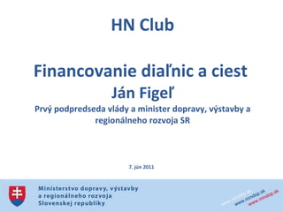   HN Club Financovanie diaľnic a ciest  Ján Figeľ Prvý podpredseda vlády a minister dopravy, výstavby a regionálneho rozvoja SR 7. jún 2011 