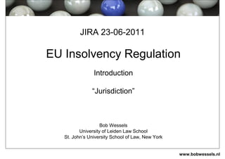 JIRA 23-06-2011

EU Insolvency Regulation
Introduction
“Jurisdiction”

Bob Wessels
University of Leiden Law School
St. John’s University School of Law, New York

www.bobwessels.nl

 