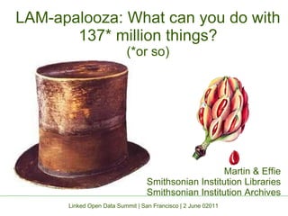 LAM-apalooza: What can you do with 137* million things? (*or so) Martin & Effie Smithsonian Institution Libraries Smithsonian Institution Archives Linked Open Data Summit | San Francisco | 2 June 02011 