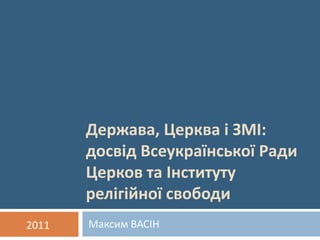 Держава, Церква і ЗМІ: досвід Всеукраїнської Ради Церков та Інституту релігійної свободи  Максим ВАСІН          2011 