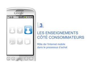3
LES ENSEIGNEMENTS
CÔTÉ CONSOMMATEURS
Rôle de l’Internet mobile
dans le processus d’achat
 