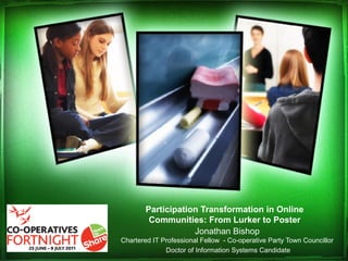 Participation Transformation in Online
Communities: From Lurker to Poster
Jonathan Bishop
Chartered IT Professional Fellow - Co-operative Party Town Councillor
Doctor of Information Systems Candidate
 