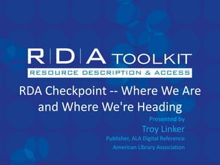 RDA Checkpoint -- Where We Are and Where We're Heading Presented byTroy LinkerPublisher, ALA Digital Reference American Library Association 