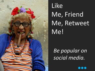 Like Me, Friend Me, Retweet Me! Be popular on social media. 