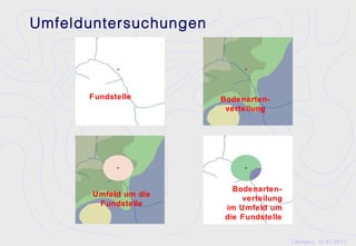 Umfelduntersuchungen



      Fundstelle       Bodenarten-
                        verteilung




                          Bodenarten-
       Umfeld um die
                            verteilung
        Fundstelle
                        im Umfeld um
                        die Fundstelle


                                         Tübingen, 12.07.2011
 