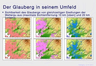 Der Glauberg in seinem Umfeld
• Sichtbarkeit des Glaubergs von gleichzeitigen Siedlungen der
  Wetterau aus (maximale Sichtentfer nung 10 km [oben] und 20 km
  [unten])




  Ha                    Ha/Lt                  fLt




  Ha                    Ha/Lt                  fLt


                                                       Tübingen, 12.07.2011
 