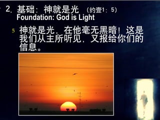 2. 基础：神就是光              （约壹1：5）
    Foundation: God is Light
5   神就是光，在他毫无黑暗！这是
    我们从主所听见，又报给你们的
    信息。的罪。
 