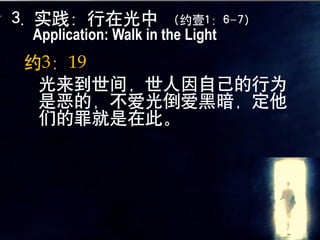 3. 实践：行在光中            （约壹1：6-7）
 Application: Walk in the Light
约3：19
 光来到世间，世人因自己的行为
 是恶的，不爱光倒爱黑暗，定他
 们的罪就是在此。
 