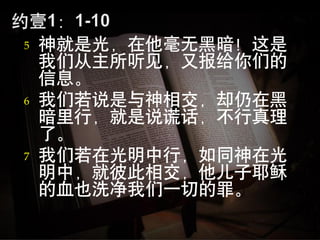 5   神就是光，在他毫无黑暗！这是
    我们从主所听见，又报给你们的
    信息。
6   我们若说是与神相交，却仍在黑
    暗里行，就是说谎话，不行真理
    了。
7   我们若在光明中行，如同神在光
    明中，就彼此相交，他儿子耶稣
    的血也洗净我们一切的罪。
 