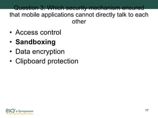 Question 3: Which security mechanism ensured that mobile applications cannot directly talk to each other Access control Sandboxing Data encryption Clipboard protection 