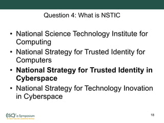 Question 4: What is NSTIC National Science Technology Institute for Computing National Strategy for Trusted Identity for Computers National Strategy for Trusted Identity in Cyberspace National Strategy for Technology Inovation in Cyberspace 