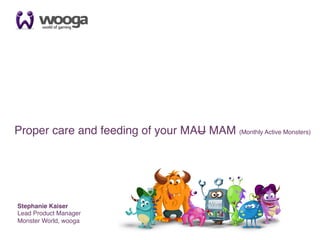 1




! Proper care and feeding of your MAU MAM (Monthly Active Monsters)!




  Stephanie Kaiser!
  Lead Product Manager !
  Monster World, wooga !
 