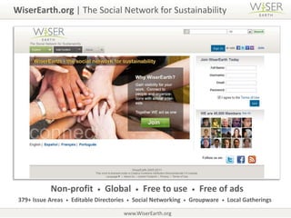 WiserEarth.org | The Social Network for SustainabilityNon-profit  •Global  • Free to use  • Free of ads379+ Issue Areas  •Editable Directories  •  Social Networking  •Groupware  • Local Gatheringswww.WiserEarth.org